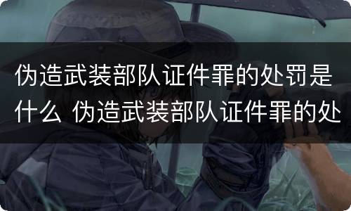 伪造武装部队证件罪的处罚是什么 伪造武装部队证件罪的处罚是什么标准