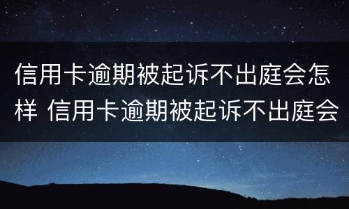 信用卡逾期被起诉不出庭会怎样 信用卡逾期被起诉不出庭会怎样处理