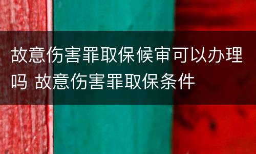 故意伤害罪取保候审可以办理吗 故意伤害罪取保条件