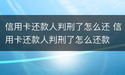 信用卡还款人判刑了怎么还 信用卡还款人判刑了怎么还款