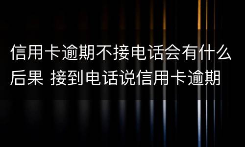 信用卡逾期不接电话会有什么后果 接到电话说信用卡逾期