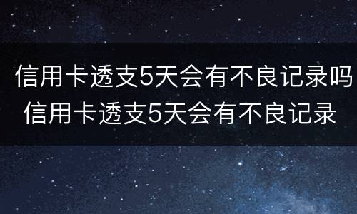 信用卡透支5天会有不良记录吗 信用卡透支5天会有不良记录吗