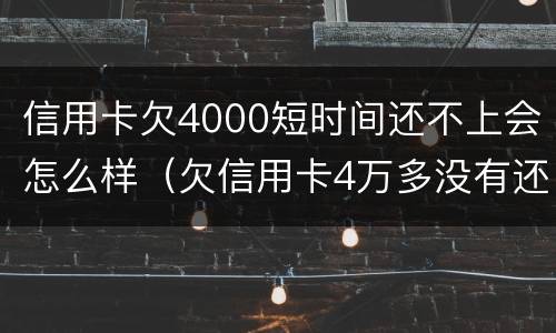 信用卡欠4000短时间还不上会怎么样（欠信用卡4万多没有还会怎么样）