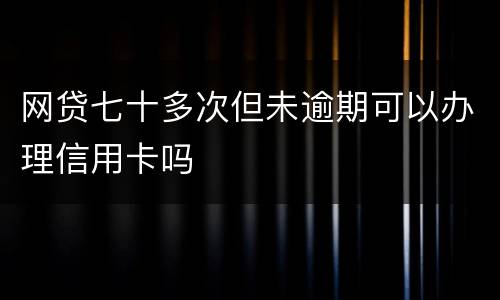 网贷七十多次但未逾期可以办理信用卡吗