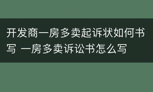 开发商一房多卖起诉状如何书写 一房多卖诉讼书怎么写