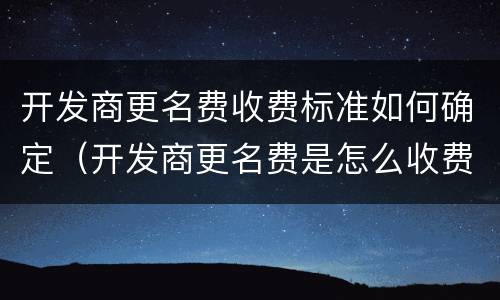 开发商更名费收费标准如何确定（开发商更名费是怎么收费标准）