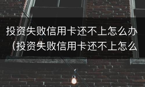 投资失败信用卡还不上怎么办（投资失败信用卡还不上怎么办呢）
