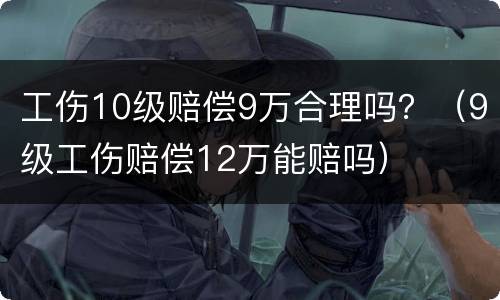 工伤10级赔偿9万合理吗？（9级工伤赔偿12万能赔吗）