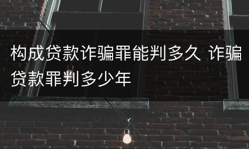 构成贷款诈骗罪能判多久 诈骗贷款罪判多少年