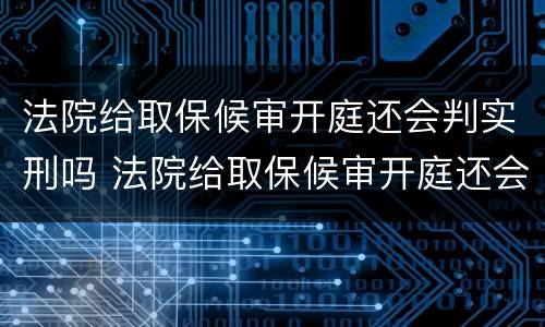 法院给取保候审开庭还会判实刑吗 法院给取保候审开庭还会判实刑吗