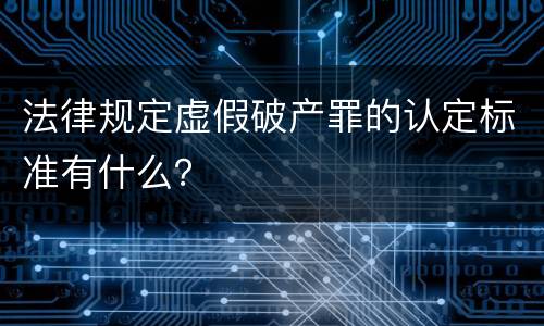 法律规定虚假破产罪的认定标准有什么？