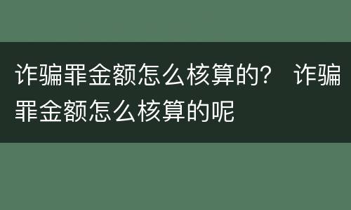 诈骗罪金额怎么核算的？ 诈骗罪金额怎么核算的呢