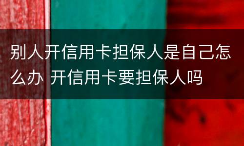 别人开信用卡担保人是自己怎么办 开信用卡要担保人吗