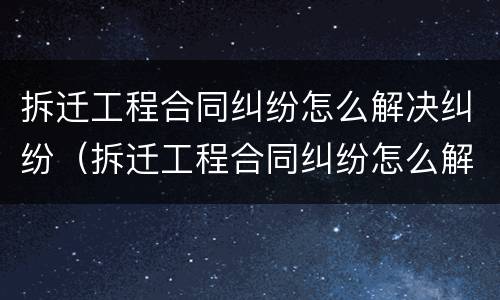 拆迁工程合同纠纷怎么解决纠纷（拆迁工程合同纠纷怎么解决纠纷案例）