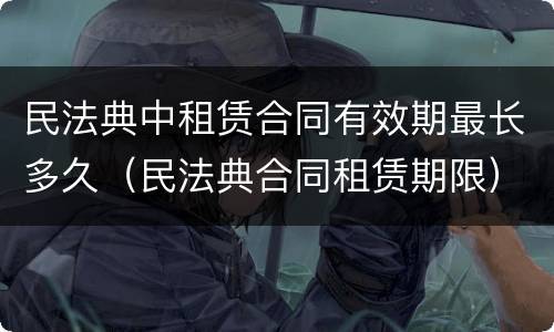 民法典中租赁合同有效期最长多久（民法典合同租赁期限）