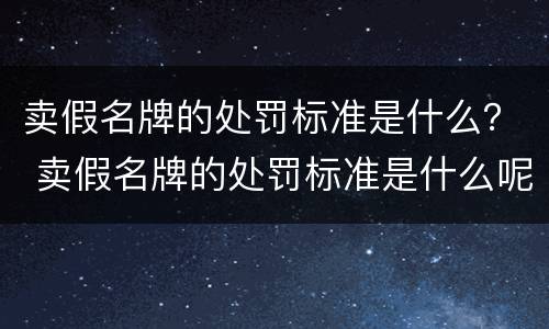卖假名牌的处罚标准是什么？ 卖假名牌的处罚标准是什么呢