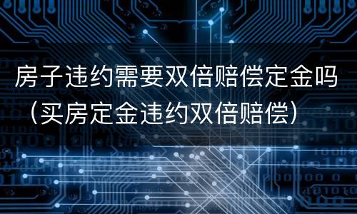 房子违约需要双倍赔偿定金吗（买房定金违约双倍赔偿）