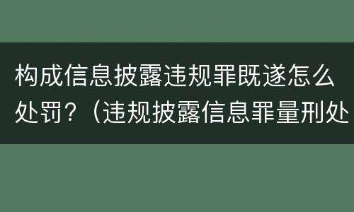 构成信息披露违规罪既遂怎么处罚?（违规披露信息罪量刑处罚）
