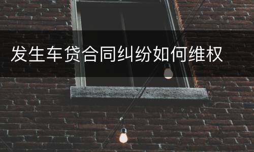 发生车贷合同纠纷如何维权