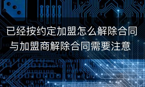 已经按约定加盟怎么解除合同 与加盟商解除合同需要注意