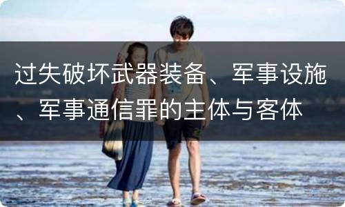 过失破坏武器装备、军事设施、军事通信罪的主体与客体