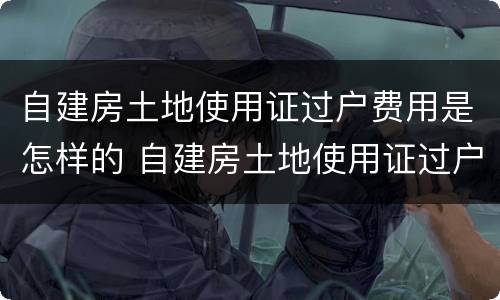自建房土地使用证过户费用是怎样的 自建房土地使用证过户费用是怎样的