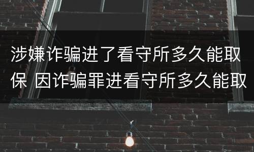 涉嫌诈骗进了看守所多久能取保 因诈骗罪进看守所多久能取保候审