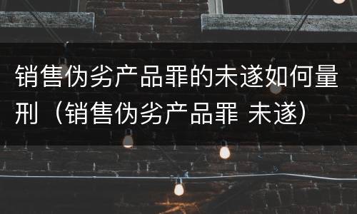 销售伪劣产品罪的未遂如何量刑（销售伪劣产品罪 未遂）
