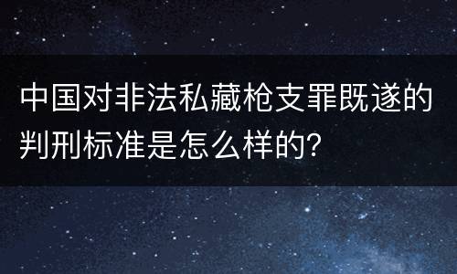 中国对非法私藏枪支罪既遂的判刑标准是怎么样的？