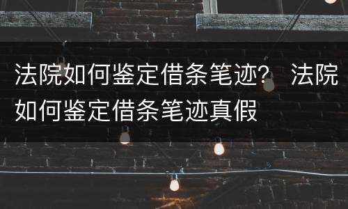 法院如何鉴定借条笔迹？ 法院如何鉴定借条笔迹真假