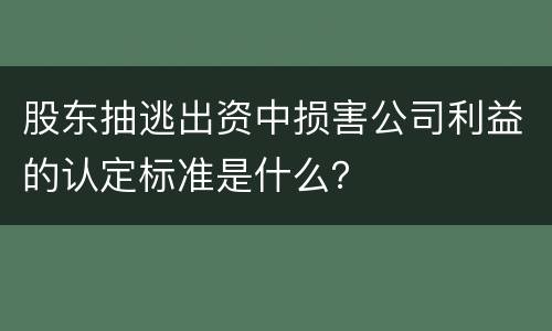 股东抽逃出资中损害公司利益的认定标准是什么？