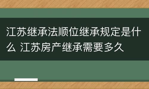 江苏继承法顺位继承规定是什么 江苏房产继承需要多久
