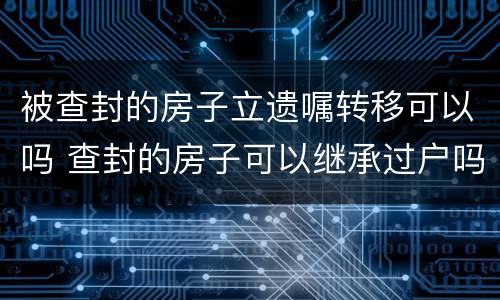 被查封的房子立遗嘱转移可以吗 查封的房子可以继承过户吗