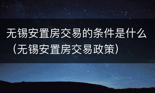 无锡安置房交易的条件是什么（无锡安置房交易政策）
