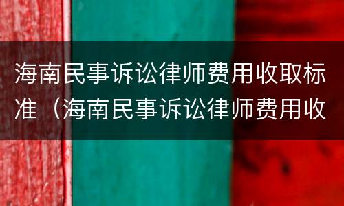 海南民事诉讼律师费用收取标准（海南民事诉讼律师费用收取标准是多少）