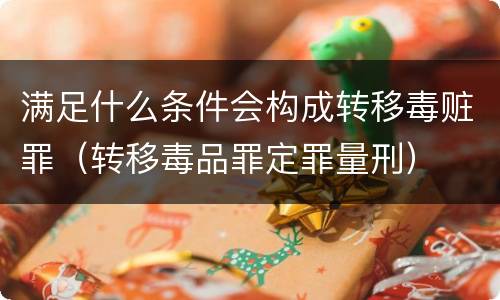 满足什么条件会构成转移毒赃罪（转移毒品罪定罪量刑）