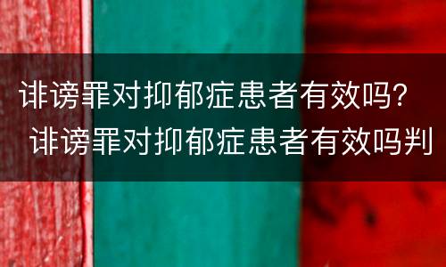 诽谤罪对抑郁症患者有效吗？ 诽谤罪对抑郁症患者有效吗判几年