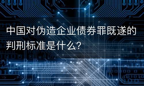 中国对伪造企业债券罪既遂的判刑标准是什么？