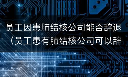 员工因患肺结核公司能否辞退（员工患有肺结核公司可以辞退开除吗）