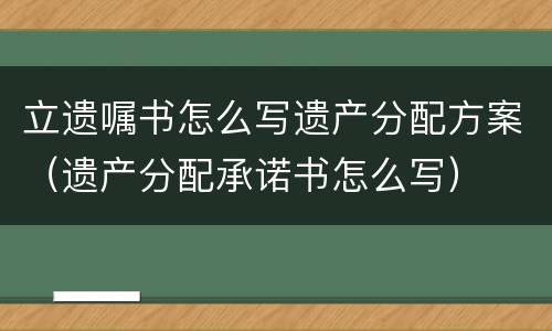 立遗嘱书怎么写遗产分配方案（遗产分配承诺书怎么写）