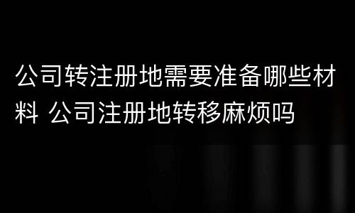 公司转注册地需要准备哪些材料 公司注册地转移麻烦吗