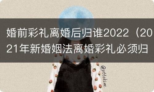 婚前彩礼离婚后归谁2022（2021年新婚姻法离婚彩礼必须归还）