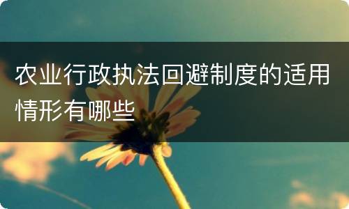 农业行政执法回避制度的适用情形有哪些