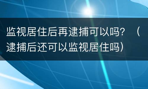 监视居住后再逮捕可以吗？（逮捕后还可以监视居住吗）