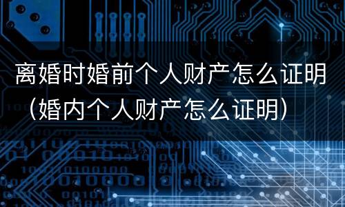 离婚时婚前个人财产怎么证明（婚内个人财产怎么证明）