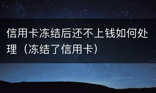 信用卡冻结后还不上钱如何处理（冻结了信用卡）