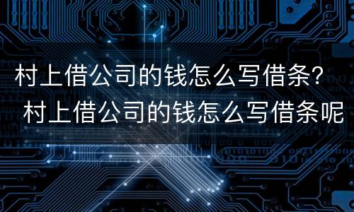 村上借公司的钱怎么写借条？ 村上借公司的钱怎么写借条呢