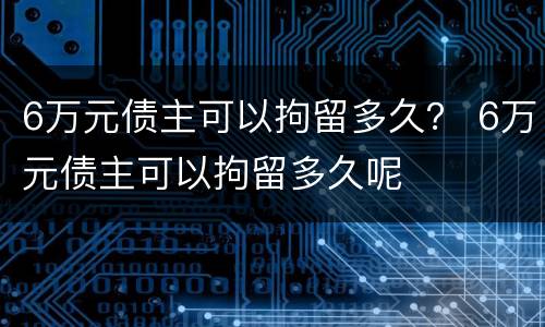 6万元债主可以拘留多久？ 6万元债主可以拘留多久呢
