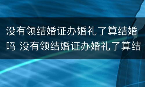 没有领结婚证办婚礼了算结婚吗 没有领结婚证办婚礼了算结婚吗