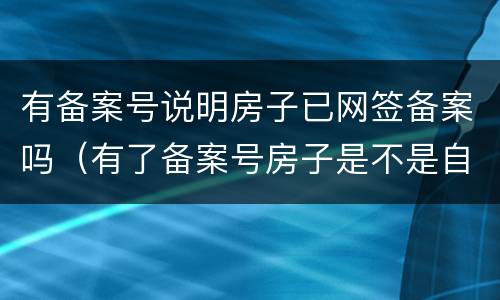 有备案号说明房子已网签备案吗（有了备案号房子是不是自己的了）